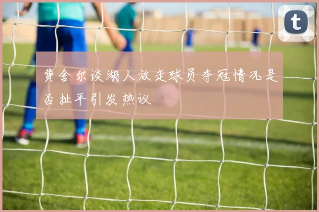 费舍尔谈湖人放走球员夺冠情况是否扯平引发热议