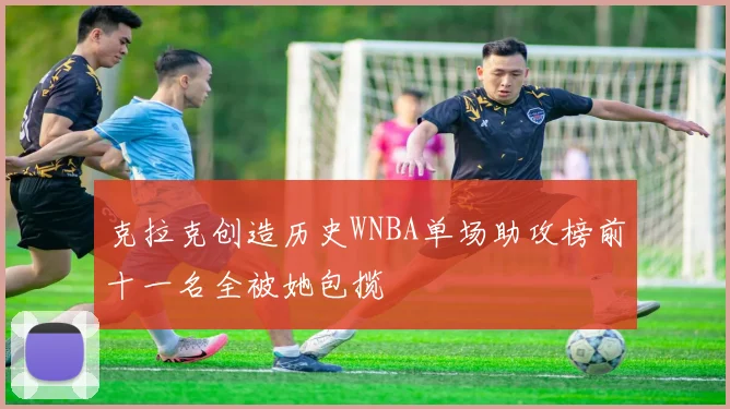 克拉克创造历史WNBA单场助攻榜前十一名全被她包揽
