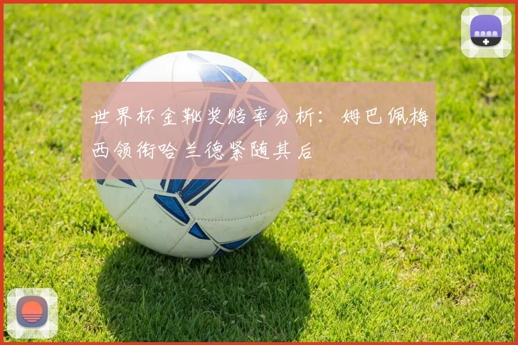 世界杯金靴奖赔率分析：姆巴佩梅西领衔哈兰德紧随其后