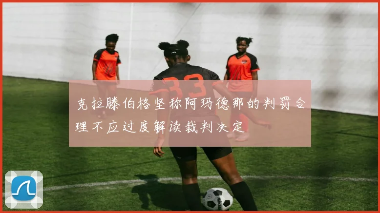 克拉滕伯格坚称阿玛德那的判罚合理不应过度解读裁判决定