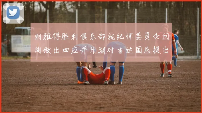 利雅得胜利俱乐部就纪律委员会问询做出回应并计划对吉达国民提出投诉
