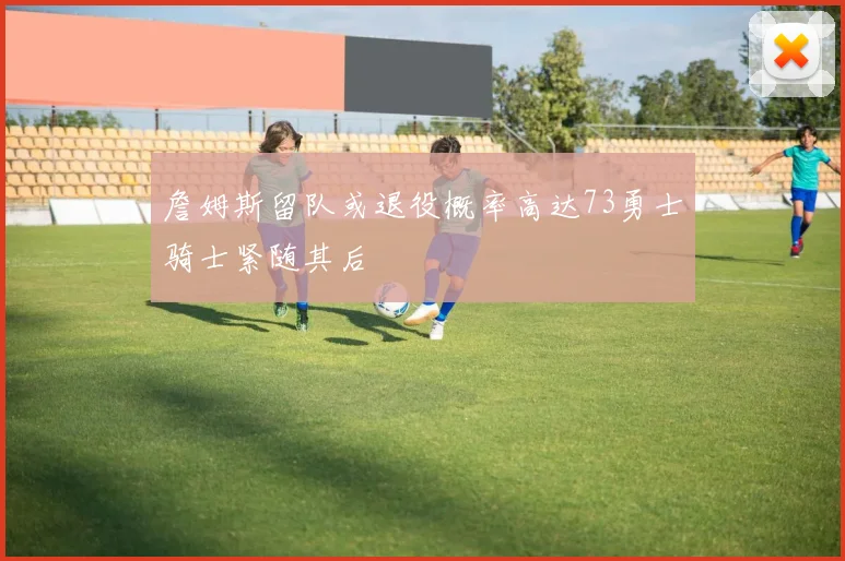 詹姆斯留队或退役概率高达73勇士骑士紧随其后