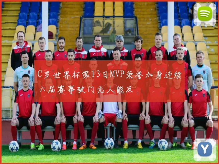 C罗世界杯第13日MVP荣誉加身连续六届赛事破门无人能及