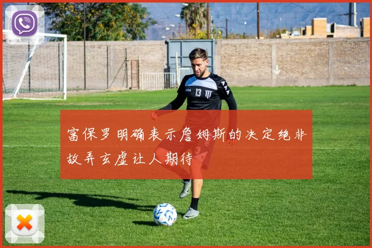 富保罗明确表示詹姆斯的决定绝非故弄玄虚让人期待