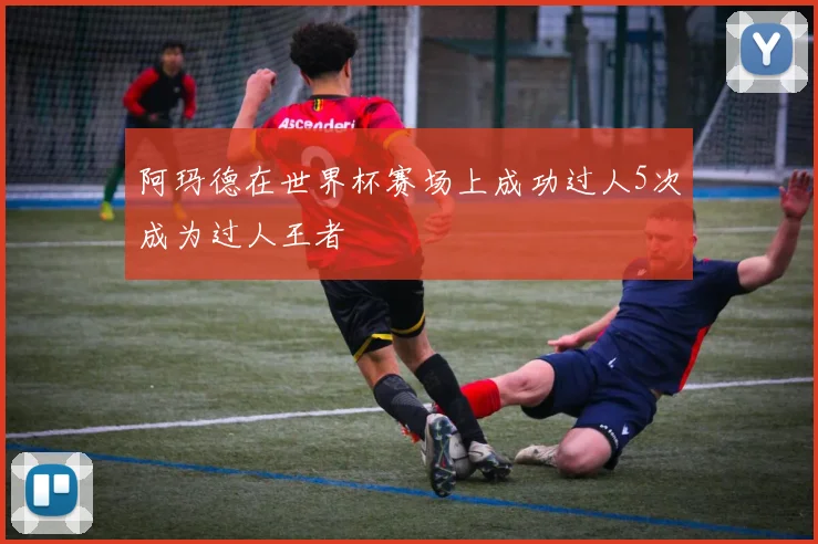 阿玛德在世界杯赛场上成功过人5次成为过人王者