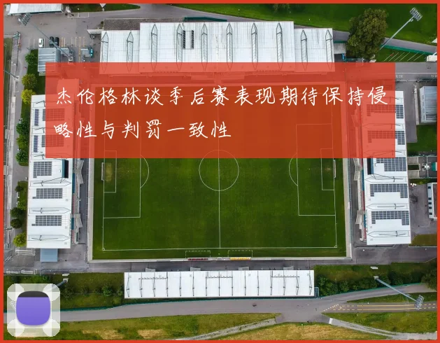 杰伦格林谈季后赛表现期待保持侵略性与判罚一致性