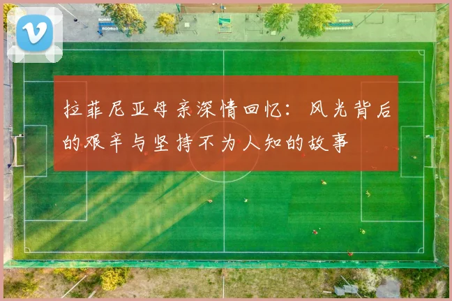 拉菲尼亚母亲深情回忆：风光背后的艰辛与坚持不为人知的故事