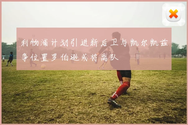 利物浦计划引进新后卫与凯尔凯兹争位置罗伯逊或将离队