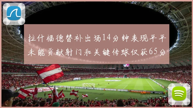 拉什福德替补出场14分钟表现平平未能贡献射门和关键传球仅获65分