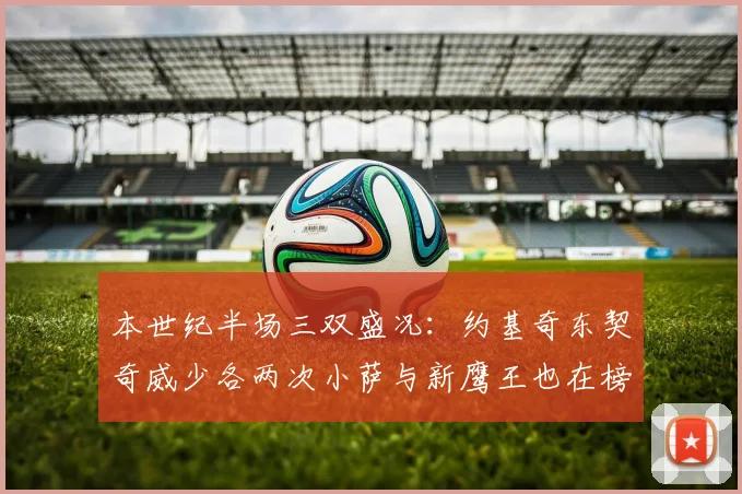 本世纪半场三双盛况：约基奇东契奇威少各两次小萨与新鹰王也在榜单之中