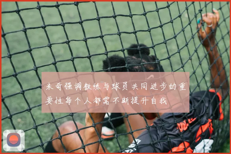 米奇强调教练与球员共同进步的重要性每个人都需不断提升自我