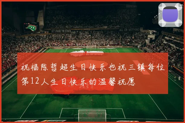 祝福陈哲超生日快乐也祝三镇每位第12人生日快乐的温馨祝愿