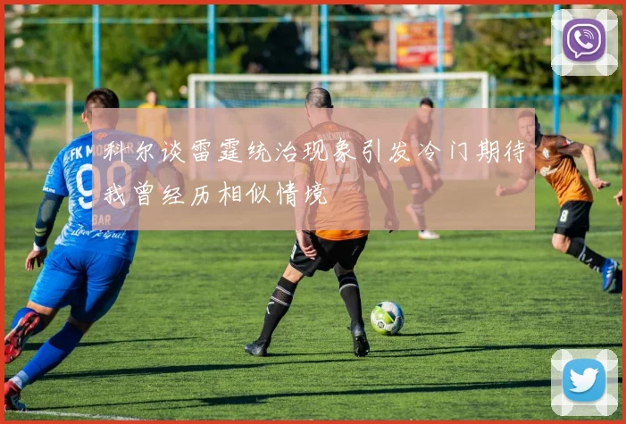 科尔谈雷霆统治现象引发冷门期待我曾经历相似情境