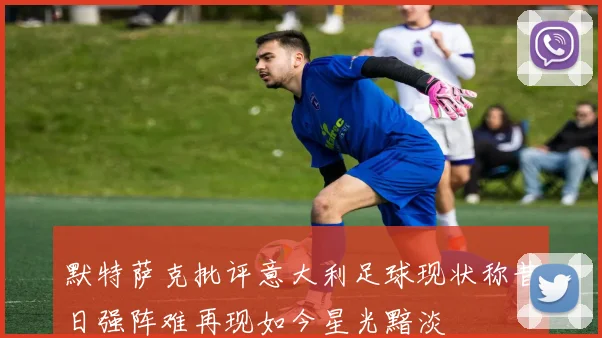 默特萨克批评意大利足球现状称昔日强阵难再现如今星光黯淡