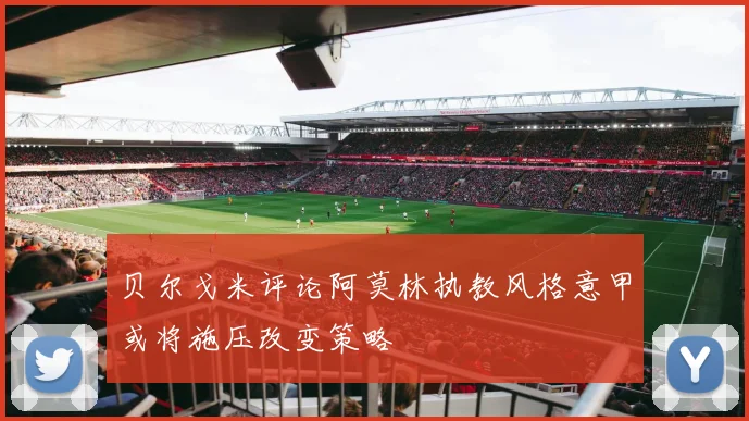 贝尔戈米评论阿莫林执教风格意甲或将施压改变策略