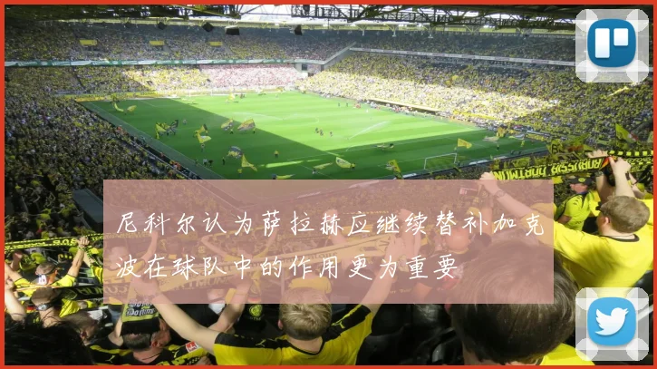 尼科尔认为萨拉赫应继续替补加克波在球队中的作用更为重要