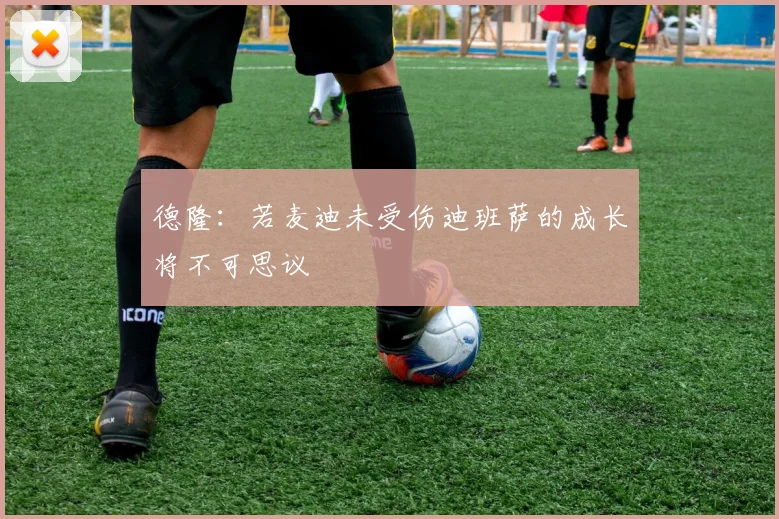 德隆：若麦迪未受伤迪班萨的成长将不可思议