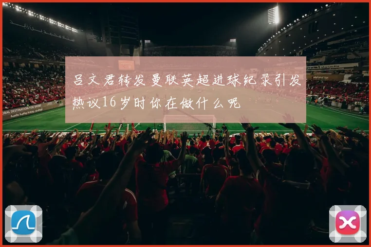 吕文君转发曼联英超进球纪录引发热议16岁时你在做什么呢