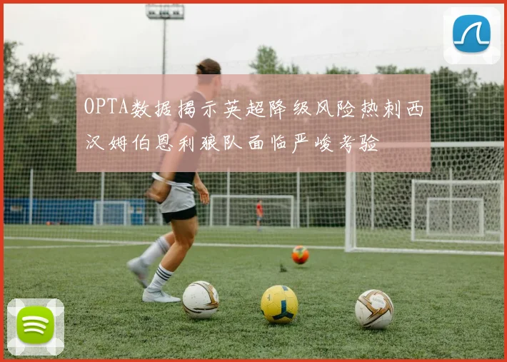 OPTA数据揭示英超降级风险热刺西汉姆伯恩利狼队面临严峻考验