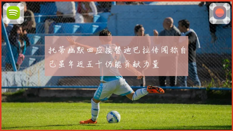 托蒂幽默回应接替迪巴拉传闻称自己虽年近五十仍能贡献力量