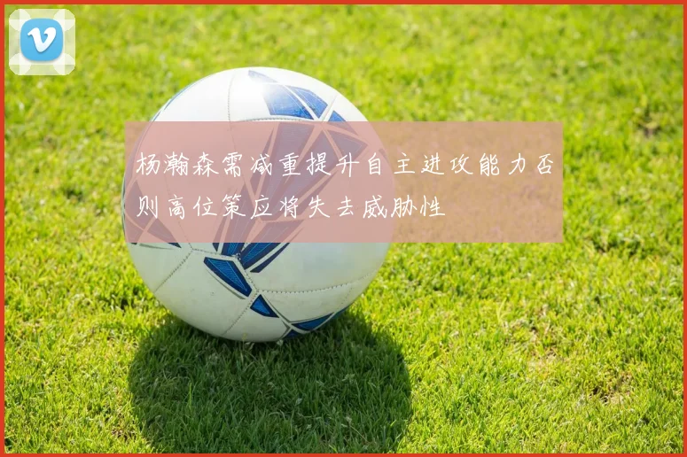 杨瀚森需减重提升自主进攻能力否则高位策应将失去威胁性