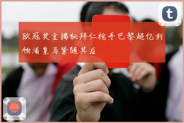 欧冠奖金揭秘拜仁枪手巴黎超亿利物浦皇马紧随其后