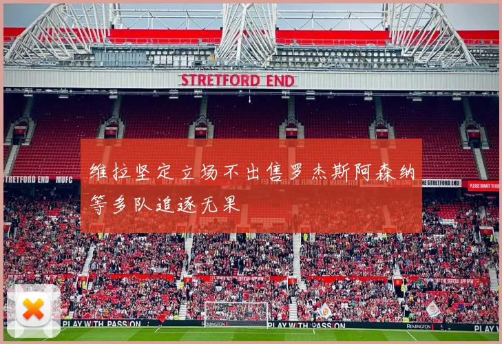 维拉坚定立场不出售罗杰斯阿森纳等多队追逐无果