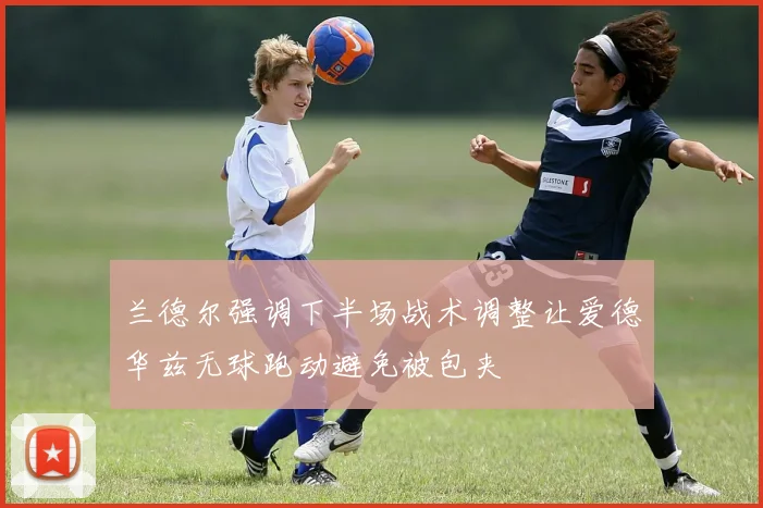 兰德尔强调下半场战术调整让爱德华兹无球跑动避免被包夹