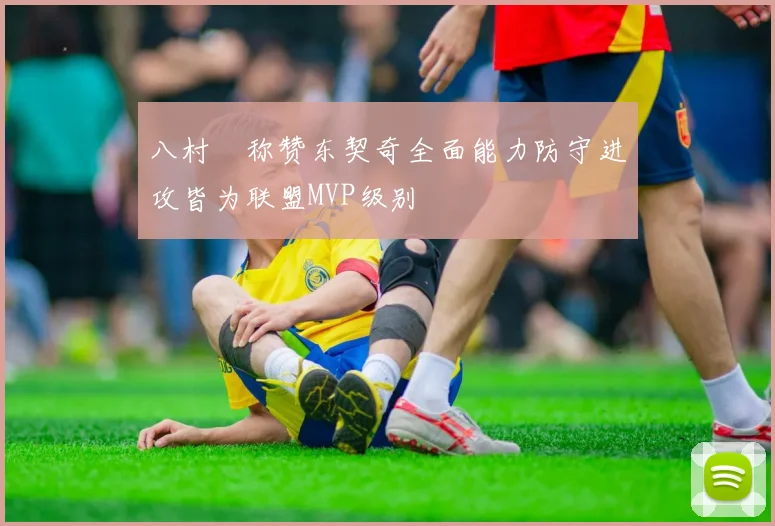 八村塁称赞东契奇全面能力防守进攻皆为联盟MVP级别