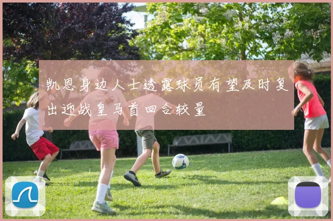 凯恩身边人士透露球员有望及时复出迎战皇马首回合较量