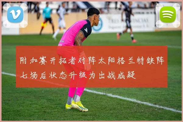 附加赛开拓者对阵太阳格兰特缺阵七场后状态升级为出战成疑