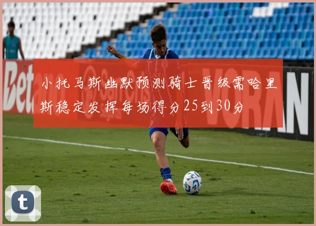 小托马斯幽默预测骑士晋级需哈里斯稳定发挥每场得分25到30分