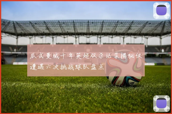 瓜式曼城十年英超双杀记录揭秘仅遭遇六次挑战球队盘点