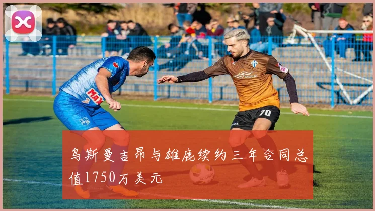 乌斯曼吉昂与雄鹿续约三年合同总值1750万美元