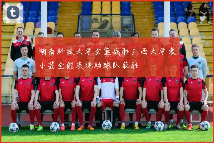 湖南科技大学女篮战胜广西大学袁小茜全能表现助球队获胜