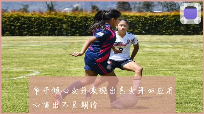 华子倾心麦丹表现出色麦丹回应用心演出不负期待