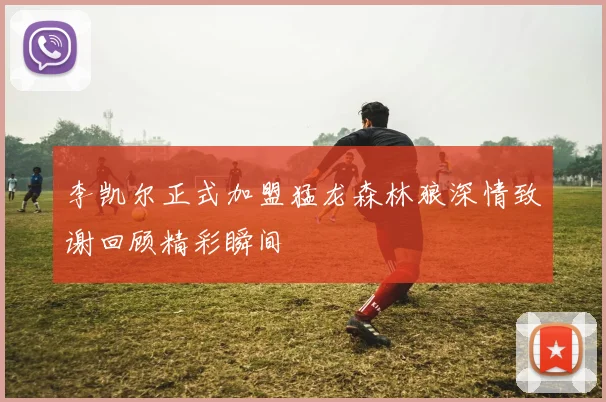 李凯尔正式加盟猛龙森林狼深情致谢回顾精彩瞬间