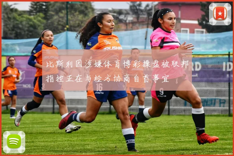 比斯利因涉嫌体育博彩操盘被联邦指控正在与检方协商自首事宜