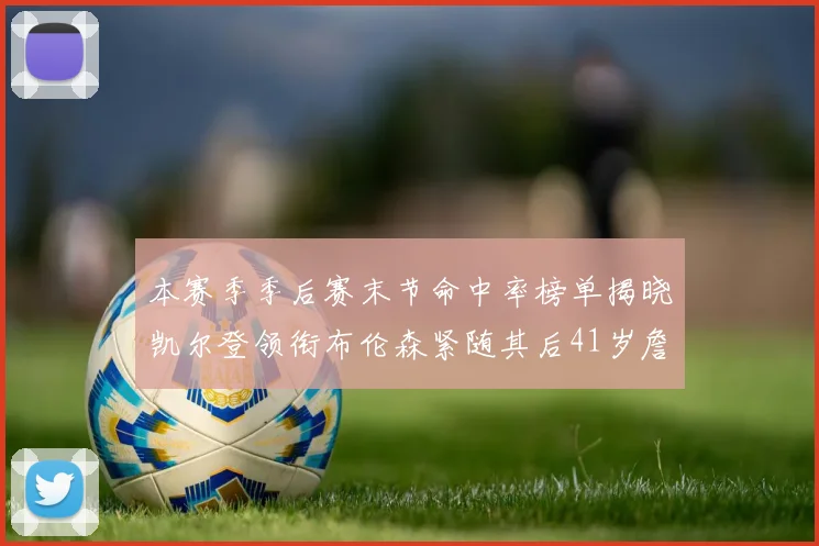 本赛季季后赛末节命中率榜单揭晓凯尔登领衔布伦森紧随其后41岁詹姆斯也在其中