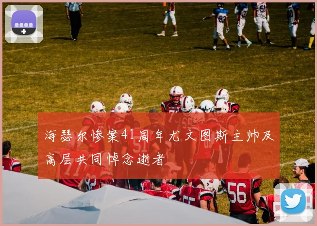 海瑟尔惨案41周年尤文图斯主帅及高层共同悼念逝者