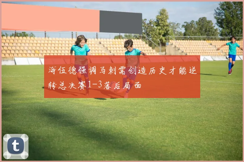 海伍德强调马刺需创造历史才能逆转总决赛1-3落后局面