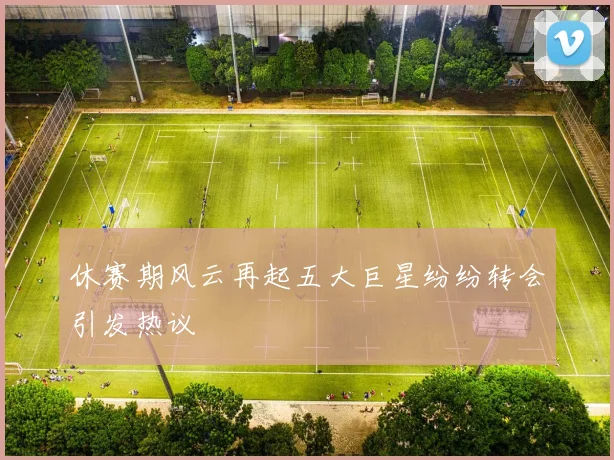 休赛期风云再起五大巨星纷纷转会引发热议