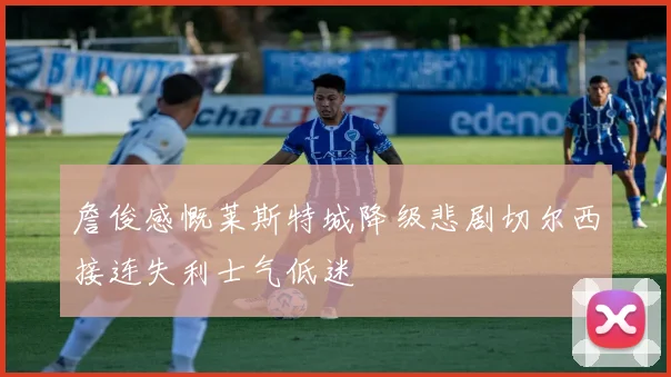 詹俊感慨莱斯特城降级悲剧切尔西接连失利士气低迷