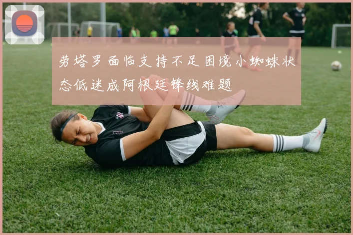 劳塔罗面临支持不足困境小蜘蛛状态低迷成阿根廷锋线难题